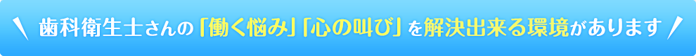 歯科衛生士さんの「働く悩み」「心の叫び」を解決できる環境があります